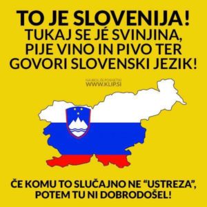 To je Slovenija! / Tukaj se jé svinjina, pije vino in pivo ter govori slovenski jezik! [zemljevid Slovenije v barvah slovenske zastave] / Če komu to slučajno ne "ustreza", potem tu ni dobrodošel!" (vir: https://www.mojvideo.com/uporabnik/thinker031/slika/slika-715947/715947)